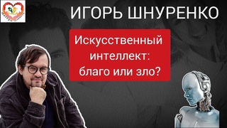 ИГОРЬ ШНУРЕНКО    Искусственный интеллект: благо или зло 2-я часть